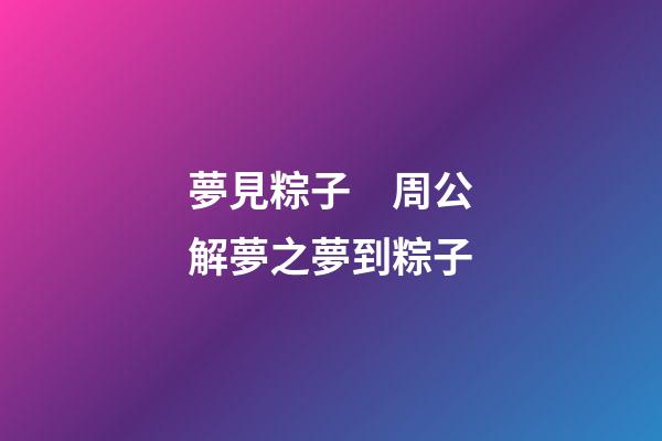 夢見粽子　周公解夢之夢到粽子